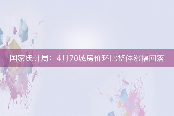 国家统计局：4月70城房价环比整体涨幅回落