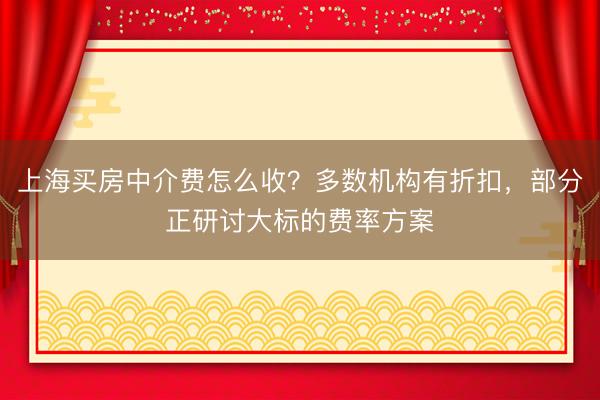 上海买房中介费怎么收？多数机构有折扣，部分正研讨大标的费率方案