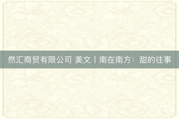 然汇商贸有限公司 美文丨南在南方：甜的往事