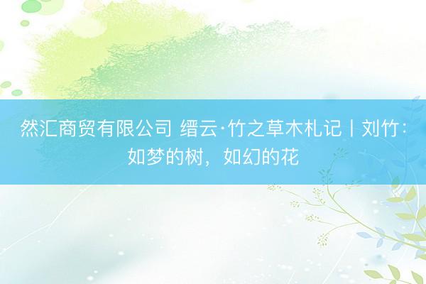 然汇商贸有限公司 缙云·竹之草木札记丨刘竹：如梦的树，如幻的花