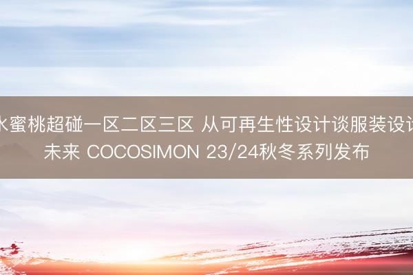 水蜜桃超碰一区二区三区 从可再生性设计谈服装设计未来 COCOSIMON 23/24秋冬系列发布