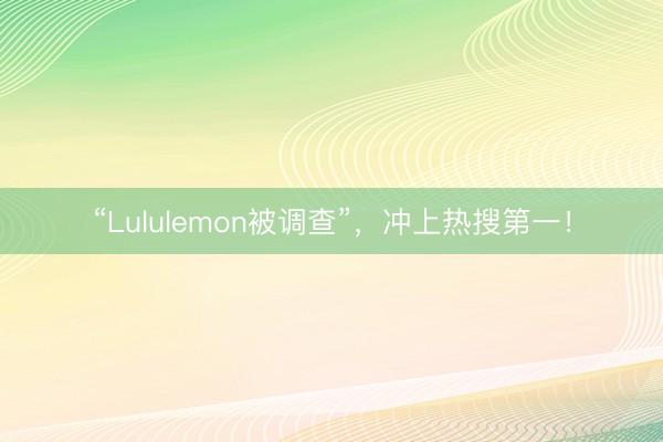 “Lululemon被调查”，冲上热搜第一！