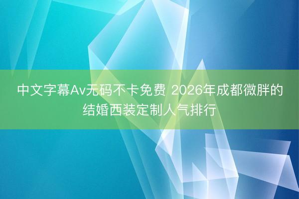 中文字幕Av无码不卡免费 2026年成都微胖的结婚西装定制人气排行