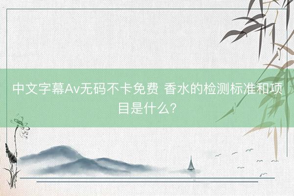 中文字幕Av无码不卡免费 香水的检测标准和项目是什么？