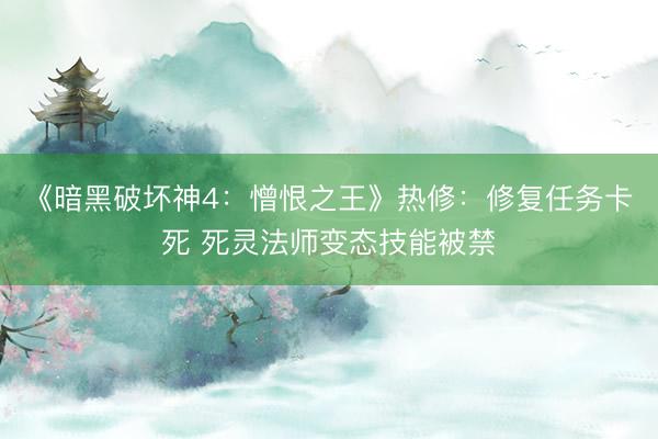 《暗黑破坏神4：憎恨之王》热修：修复任务卡死 死灵法师变态技能被禁