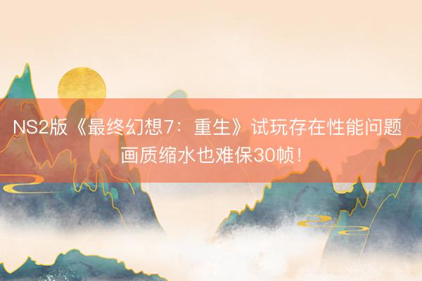 NS2版《最终幻想7：重生》试玩存在性能问题 画质缩水也难保30帧！