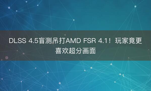 DLSS 4.5盲测吊打AMD FSR 4.1！玩家竟更喜欢超分画面