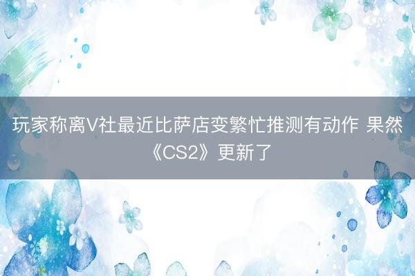 玩家称离V社最近比萨店变繁忙推测有动作 果然《CS2》更新了