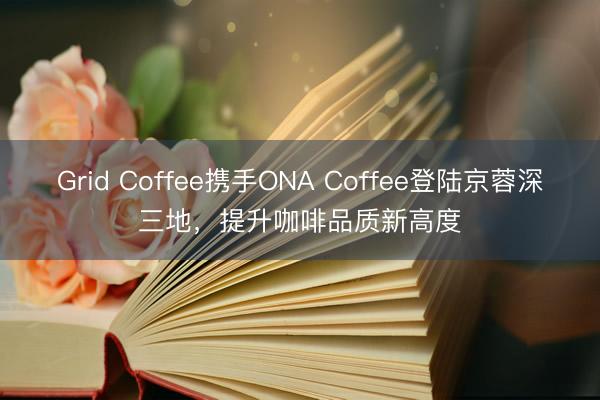 Grid Coffee携手ONA Coffee登陆京蓉深三地，提升咖啡品质新高度
