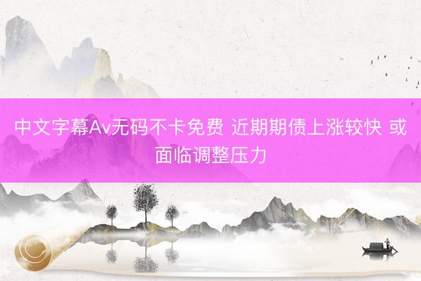 中文字幕Av无码不卡免费 近期期债上涨较快 或面临调整压力