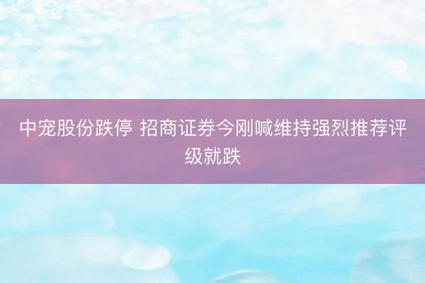 中宠股份跌停 招商证券今刚喊维持强烈推荐评级就跌