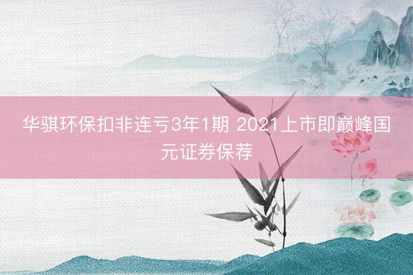 华骐环保扣非连亏3年1期 2021上市即巅峰国元证券保荐