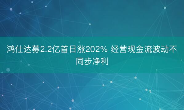 鸿仕达募2.2亿首日涨202% 经营现金流波动不同步净利