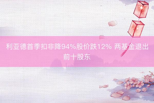 利亚德首季扣非降94%股价跌12% 两基金退出前十股东