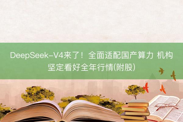 DeepSeek-V4来了！全面适配国产算力 机构坚定看好全年行情(附股)