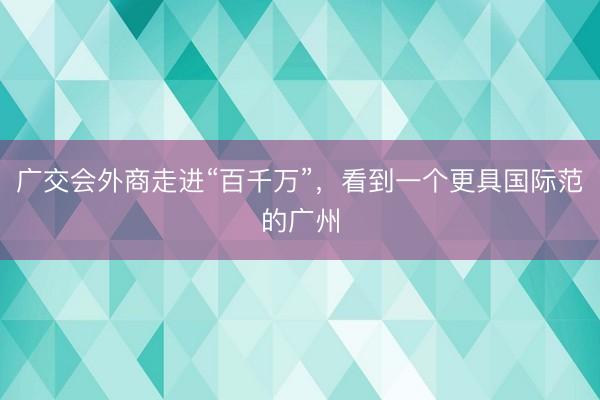 广交会外商走进“百千万”，看到一个更具国际范的广州
