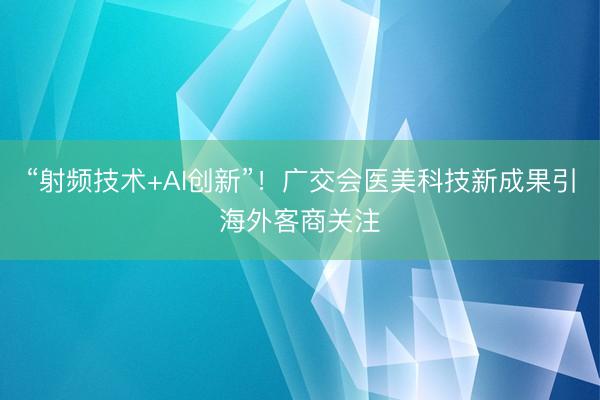 “射频技术+AI创新”！广交会医美科技新成果引海外客商关注