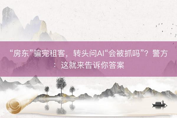 “房东”骗完租客，转头问AI“会被抓吗”？警方：这就来告诉你答案