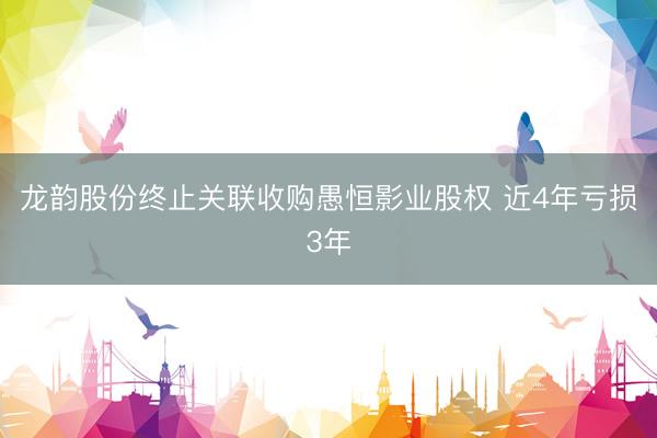 龙韵股份终止关联收购愚恒影业股权 近4年亏损3年
