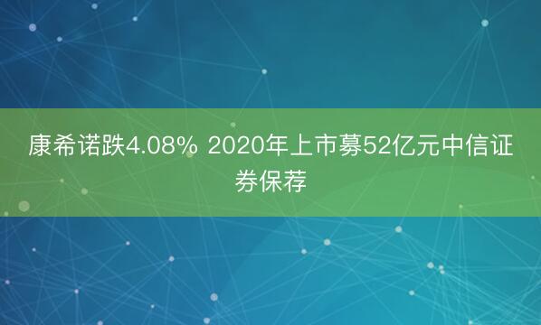 康希诺跌4.08% 2020年上市募52亿元中信证券保荐