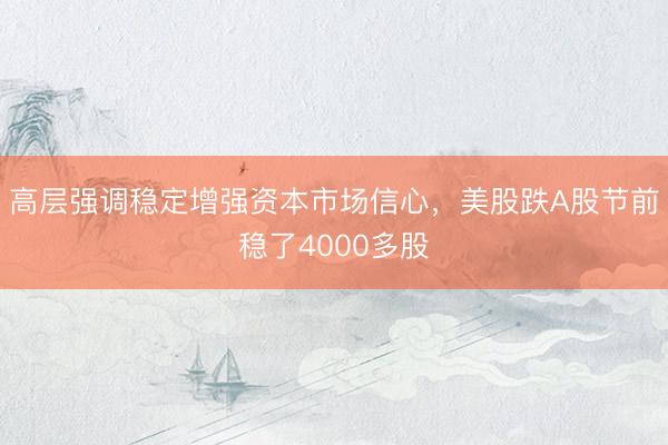 高层强调稳定增强资本市场信心，美股跌A股节前稳了4000多股