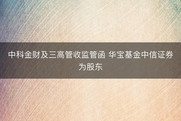 中科金财及三高管收监管函 华宝基金中信证券为股东