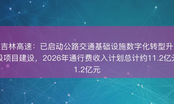 吉林高速：已启动公路交通基础设施数字化转型升级项目建设，2026年通行费收入计划总计约11.2亿元