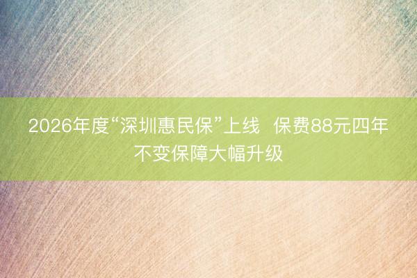 2026年度“深圳惠民保”上线  保费88元四年不变保障大幅升级