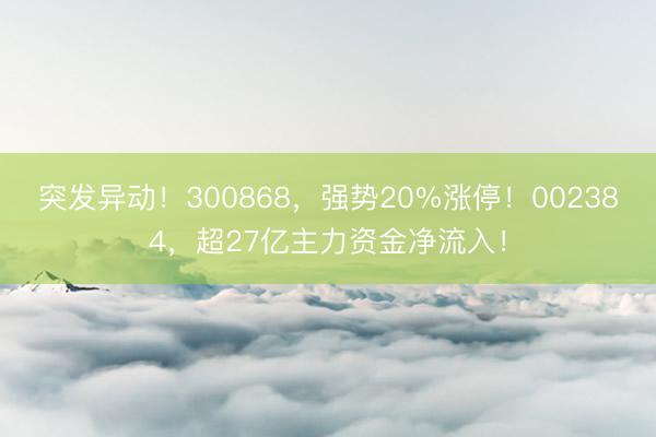 突发异动！300868，强势20%涨停！002384，超27亿主力资金净流入！