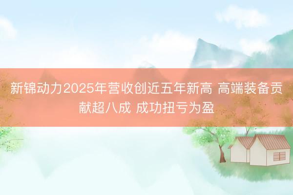 新锦动力2025年营收创近五年新高 高端装备贡献超八成 成功扭亏为盈