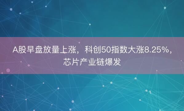 A股早盘放量上涨，科创50指数大涨8.25%，芯片产业链爆发