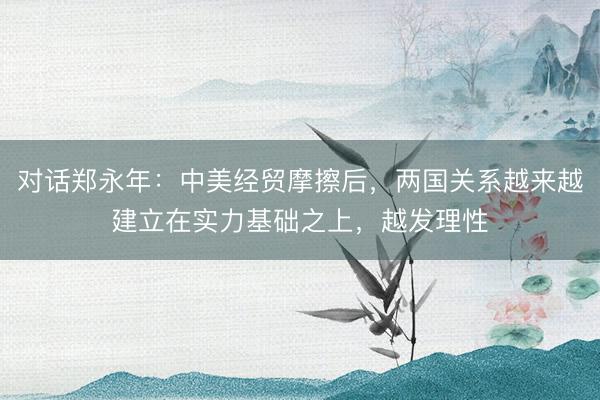 对话郑永年：中美经贸摩擦后，两国关系越来越建立在实力基础之上，越发理性