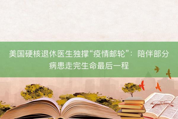 美国硬核退休医生独撑“疫情邮轮”：陪伴部分病患走完生命最后一程