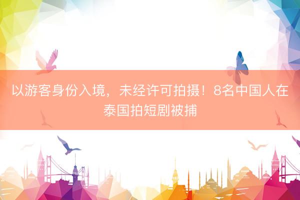 以游客身份入境，未经许可拍摄！8名中国人在泰国拍短剧被捕