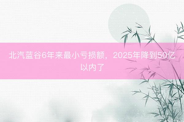 北汽蓝谷6年来最小亏损额,2025年降到50亿以内了