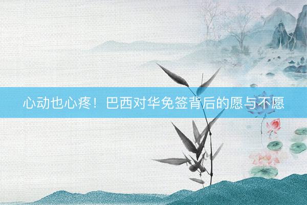 心动也心疼！巴西对华免签背后的愿与不愿