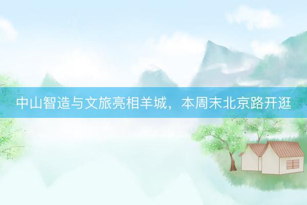 中山智造与文旅亮相羊城，本周末北京路开逛
