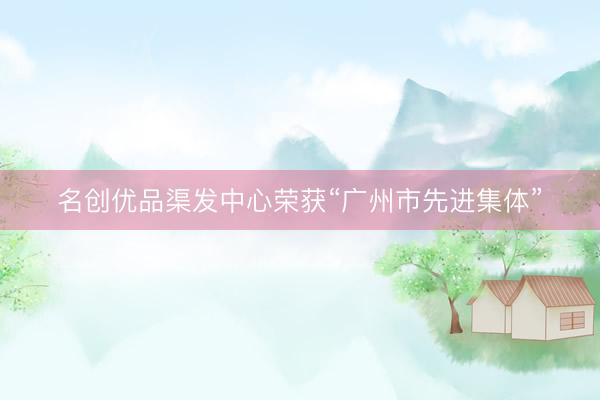 名创优品渠发中心荣获“广州市先进集体”