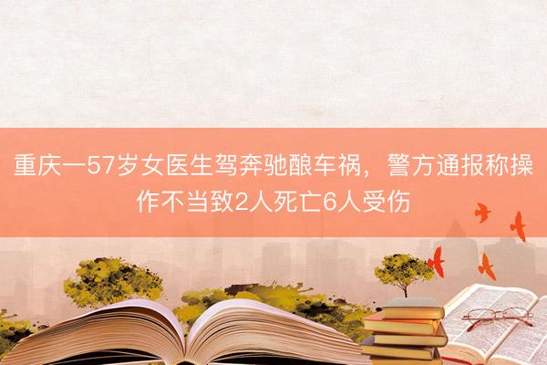 重庆一57岁女医生驾奔驰酿车祸，警方通报称操作不当致2人死亡6人受伤