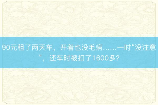 90元租了两天车，开着也没毛病……一时“没注意”，还车时被扣了1600多？
