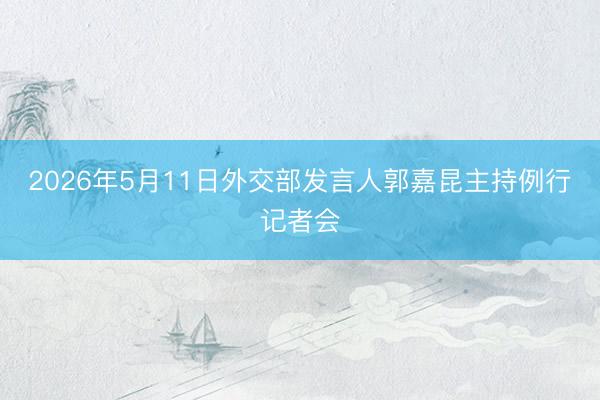 2026年5月11日外交部发言人郭嘉昆主持例行记者会