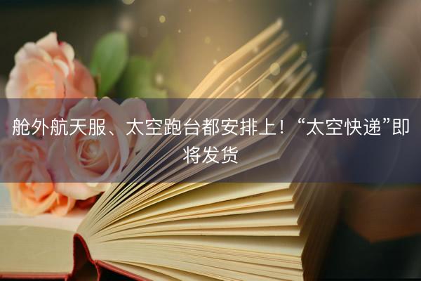 舱外航天服、太空跑台都安排上!“太空快递”即将发货