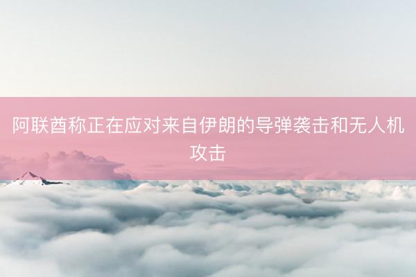 阿联酋称正在应对来自伊朗的导弹袭击和无人机攻击