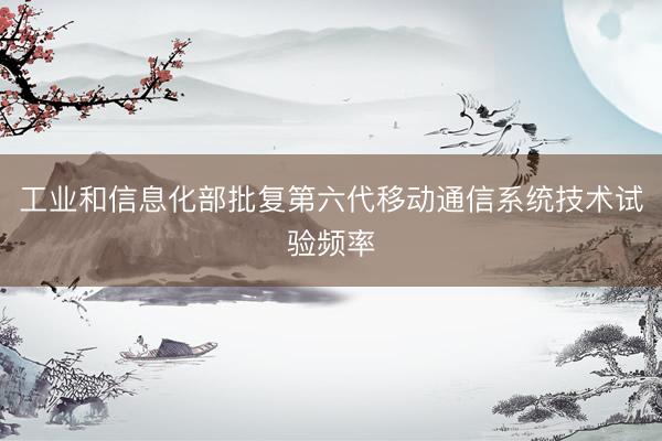 工业和信息化部批复第六代移动通信系统技术试验频率