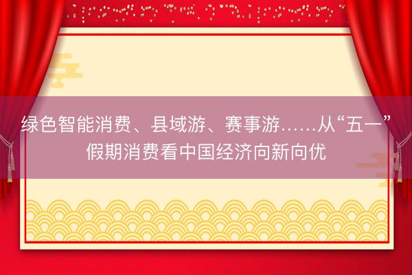 绿色智能消费、县域游、赛事游……从“五一”假期消费看中国经济向新向优