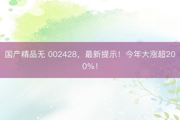 国产精品无 002428，最新提示！今年大涨超200%！
