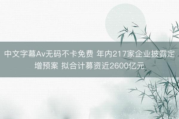 中文字幕Av无码不卡免费 年内217家企业披露定增预案 拟合计募资近2600亿元