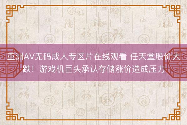 亚洲AV无码成人专区片在线观看 任天堂股价大跌！游戏机巨头承认存储涨价造成压力