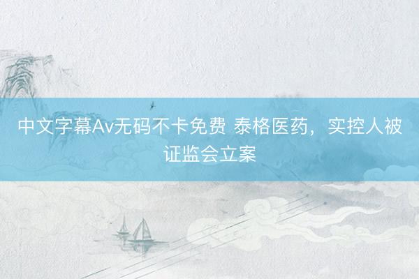 中文字幕Av无码不卡免费 泰格医药，实控人被证监会立案
