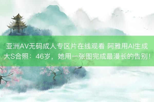 亚洲AV无码成人专区片在线观看 阿雅用AI生成大S合照：46岁，她用一张图完成最漫长的告别！